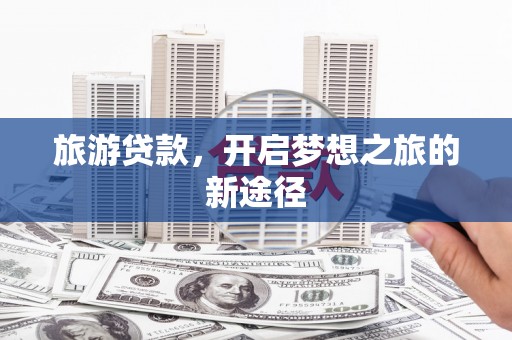 通河旅游贷款，开启梦想之旅的新途径
