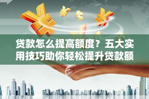 通河贷款怎么提高额度？五大实用技巧助你轻松提升贷款额度