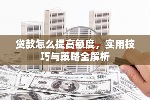 通河贷款怎么提高额度，实用技巧与策略全解析