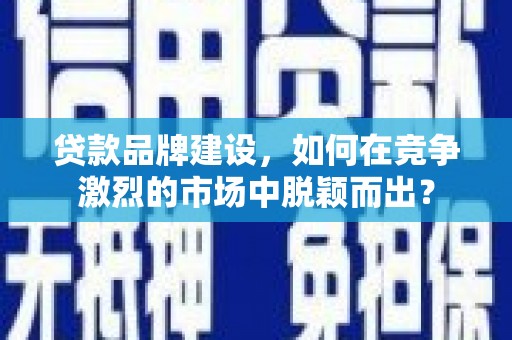 通河贷款品牌建设，如何在竞争激烈的市场中脱颖而出？