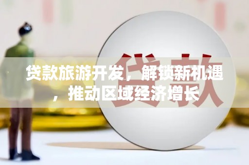 通河贷款旅游开发，解锁新机遇，推动区域经济增长