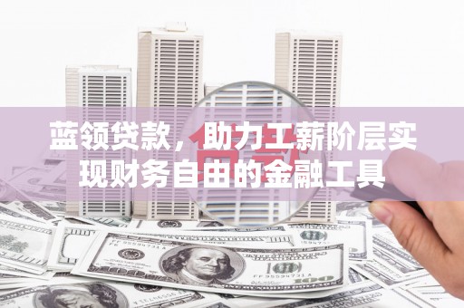 通河蓝领贷款，助力工薪阶层实现财务自由的金融工具