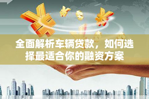 通河全面解析车辆贷款，如何选择最适合你的融资方案