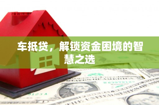 通河车抵贷，解锁资金困境的智慧之选