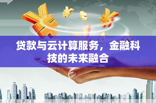 通河贷款与云计算服务，金融科技的未来融合