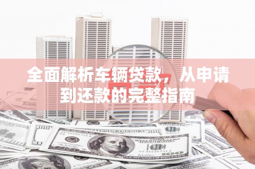 通河全面解析车辆贷款，从申请到还款的完整指南