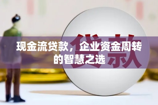 通河现金流贷款，企业资金周转的智慧之选