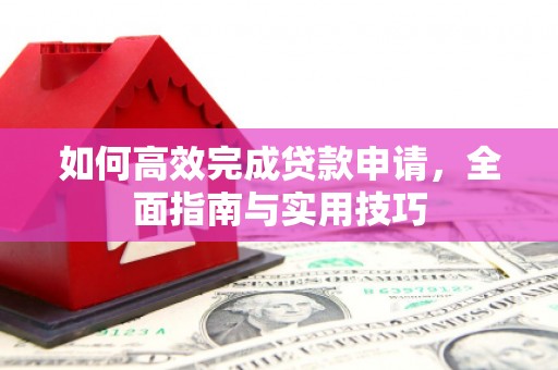 通河如何高效完成贷款申请，全面指南与实用技巧