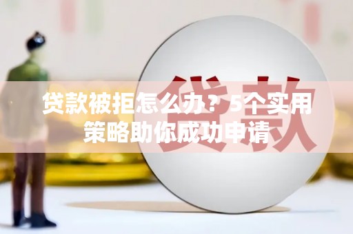 通河贷款被拒怎么办？5个实用策略助你成功申请