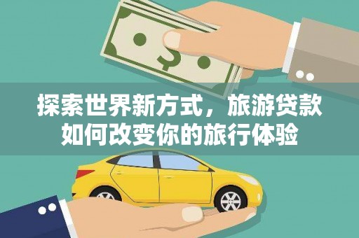 通河探索世界新方式，旅游贷款如何改变你的旅行体验