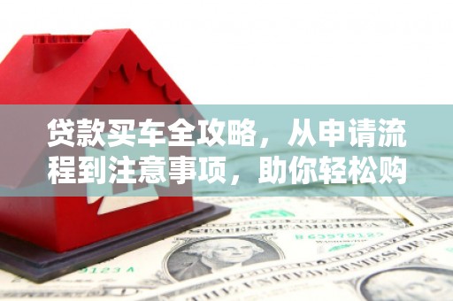 通河贷款买车全攻略，从申请流程到注意事项，助你轻松购车